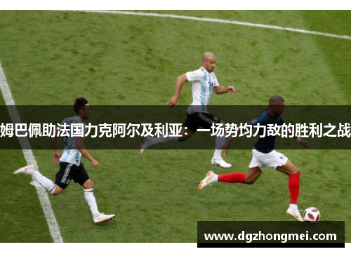 姆巴佩助法国力克阿尔及利亚：一场势均力敌的胜利之战