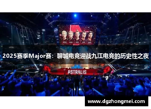 2025赛季Major赛：聊城电竞迎战九江电竞的历史性之夜