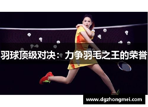 羽球顶级对决：力争羽毛之王的荣誉