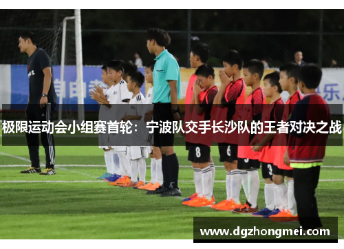极限运动会小组赛首轮：宁波队交手长沙队的王者对决之战