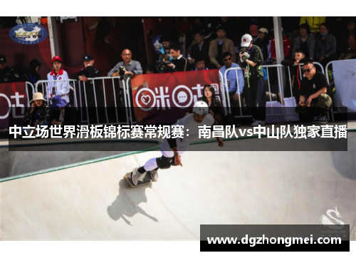 中立场世界滑板锦标赛常规赛：南昌队vs中山队独家直播