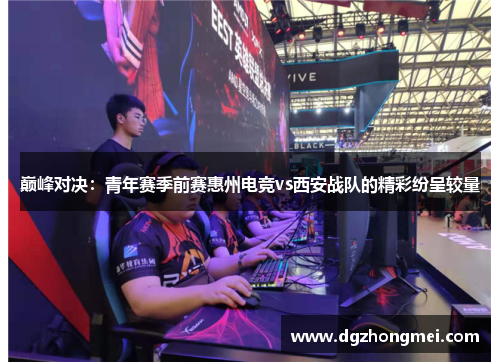 巅峰对决：青年赛季前赛惠州电竞vs西安战队的精彩纷呈较量