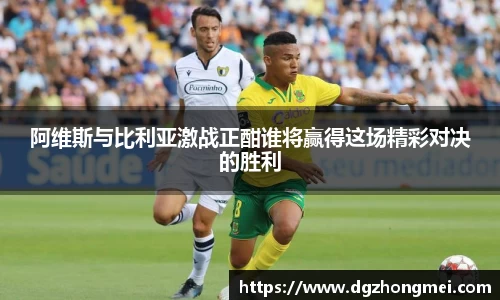 阿维斯与比利亚激战正酣谁将赢得这场精彩对决的胜利