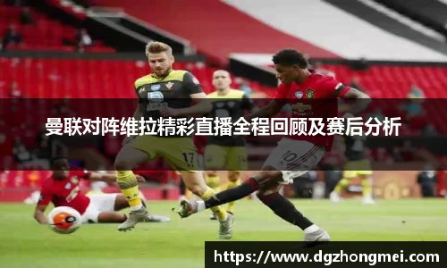 曼联对阵维拉精彩直播全程回顾及赛后分析