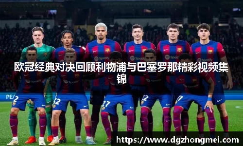 欧冠经典对决回顾利物浦与巴塞罗那精彩视频集锦
