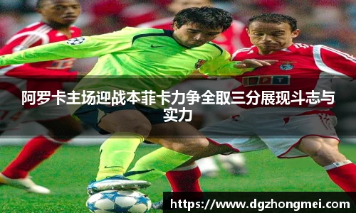 阿罗卡主场迎战本菲卡力争全取三分展现斗志与实力
