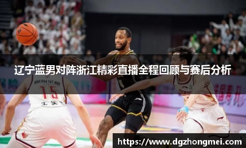 辽宁蓝男对阵浙江精彩直播全程回顾与赛后分析