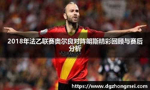 2018年法乙联赛奥尔良对阵朗斯精彩回顾与赛后分析
